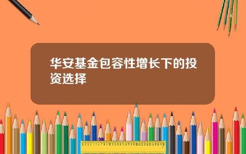 华安基金包容性增长下的投资选择