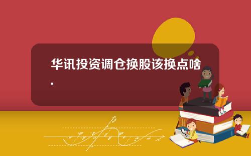 华讯投资调仓换股该换点啥.