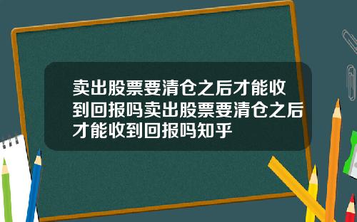 卖出股票要清仓之后才能收到回报吗卖出股票要清仓之后才能收到回报吗知乎