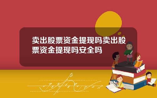 卖出股票资金提现吗卖出股票资金提现吗安全吗