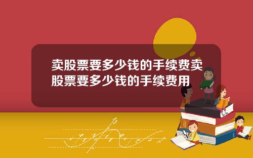 卖股票要多少钱的手续费卖股票要多少钱的手续费用
