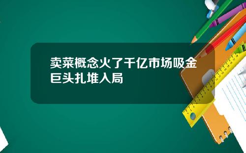 卖菜概念火了千亿市场吸金巨头扎堆入局