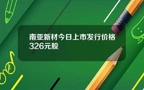 南亚新材今日上市发行价格326元股