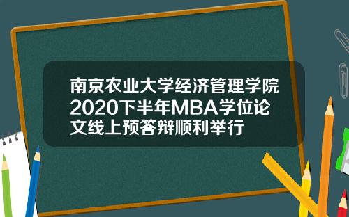 南京农业大学经济管理学院2020下半年MBA学位论文线上预答辩顺利举行