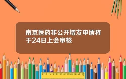 南京医药非公开增发申请将于24日上会审核