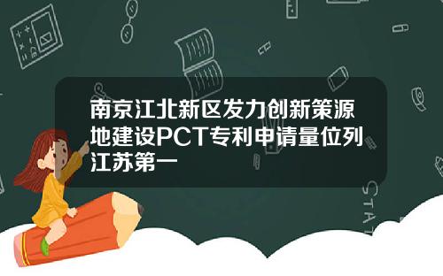南京江北新区发力创新策源地建设PCT专利申请量位列江苏第一