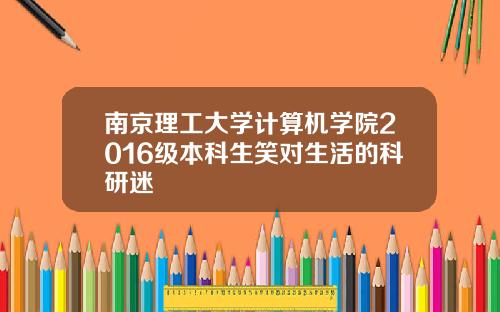 南京理工大学计算机学院2016级本科生笑对生活的科研迷