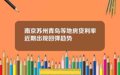 南京苏州青岛等地房贷利率近期出现回弹趋势