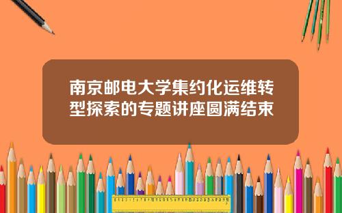 南京邮电大学集约化运维转型探索的专题讲座圆满结束