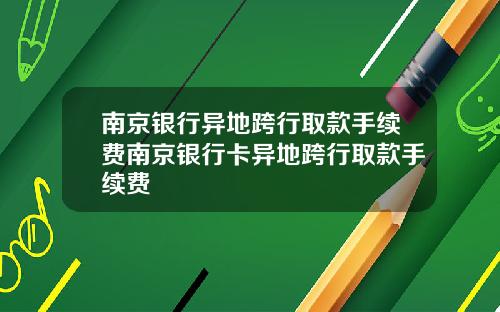 南京银行异地跨行取款手续费南京银行卡异地跨行取款手续费