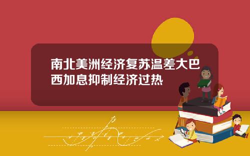 南北美洲经济复苏温差大巴西加息抑制经济过热