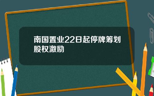 南国置业22日起停牌筹划股权激励