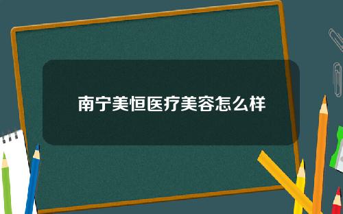 南宁美恒医疗美容怎么样