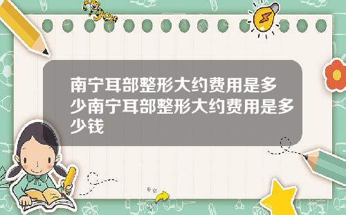 南宁耳部整形大约费用是多少南宁耳部整形大约费用是多少钱
