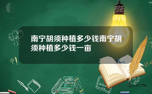 南宁胡须种植多少钱南宁胡须种植多少钱一亩