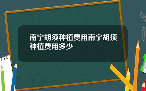 南宁胡须种植费用南宁胡须种植费用多少