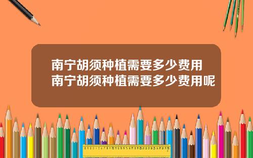 南宁胡须种植需要多少费用南宁胡须种植需要多少费用呢