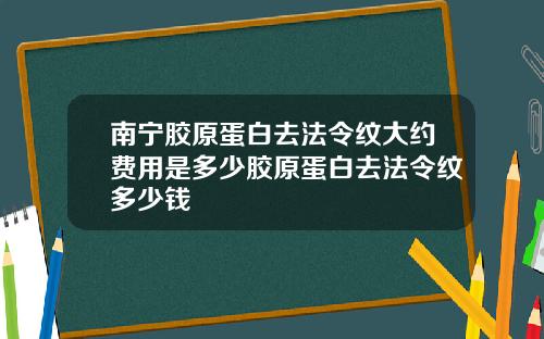 南宁胶原蛋白去法令纹大约费用是多少胶原蛋白去法令纹多少钱