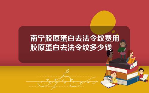 南宁胶原蛋白去法令纹费用胶原蛋白去法令纹多少钱