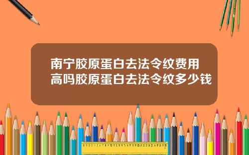 南宁胶原蛋白去法令纹费用高吗胶原蛋白去法令纹多少钱