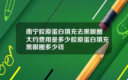 南宁胶原蛋白填充去黑眼圈大约费用是多少胶原蛋白填充黑眼圈多少钱