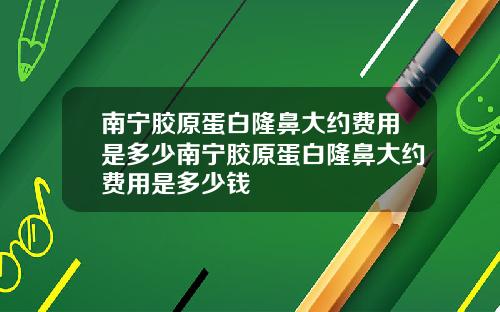 南宁胶原蛋白隆鼻大约费用是多少南宁胶原蛋白隆鼻大约费用是多少钱