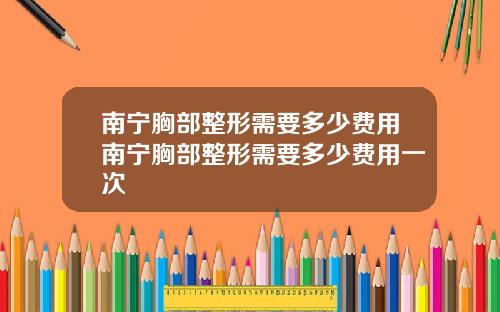 南宁胸部整形需要多少费用南宁胸部整形需要多少费用一次