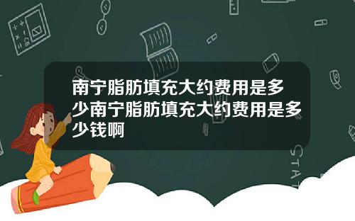 南宁脂肪填充大约费用是多少南宁脂肪填充大约费用是多少钱啊