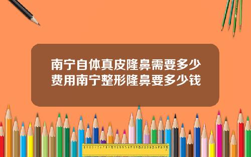 南宁自体真皮隆鼻需要多少费用南宁整形隆鼻要多少钱