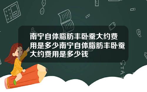南宁自体脂肪丰卧蚕大约费用是多少南宁自体脂肪丰卧蚕大约费用是多少钱