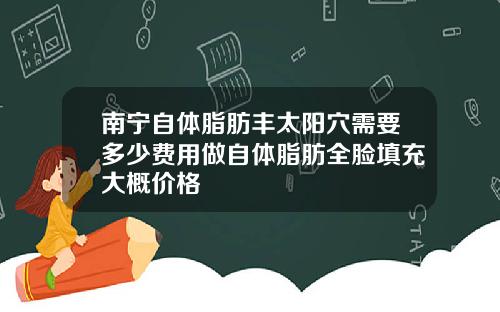 南宁自体脂肪丰太阳穴需要多少费用做自体脂肪全脸填充大概价格
