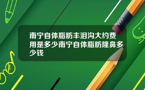南宁自体脂肪丰泪沟大约费用是多少南宁自体脂肪隆鼻多少钱