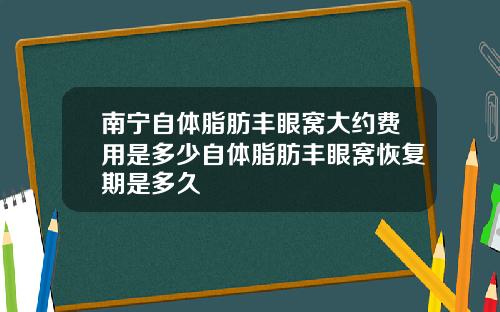南宁自体脂肪丰眼窝大约费用是多少自体脂肪丰眼窝恢复期是多久