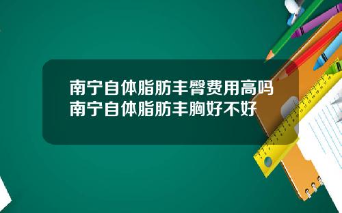 南宁自体脂肪丰臀费用高吗南宁自体脂肪丰胸好不好