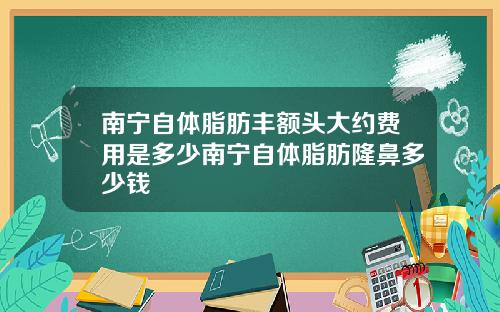 南宁自体脂肪丰额头大约费用是多少南宁自体脂肪隆鼻多少钱