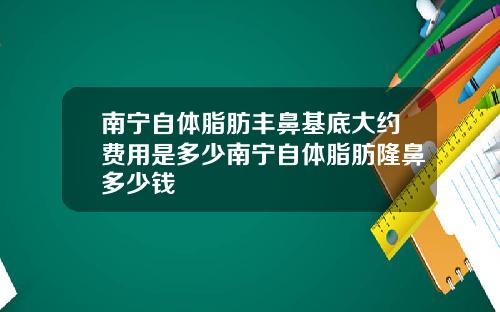 南宁自体脂肪丰鼻基底大约费用是多少南宁自体脂肪隆鼻多少钱