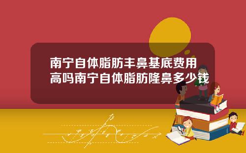 南宁自体脂肪丰鼻基底费用高吗南宁自体脂肪隆鼻多少钱