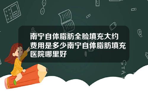 南宁自体脂肪全脸填充大约费用是多少南宁自体脂肪填充医院哪里好