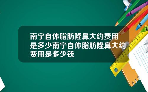 南宁自体脂肪隆鼻大约费用是多少南宁自体脂肪隆鼻大约费用是多少钱