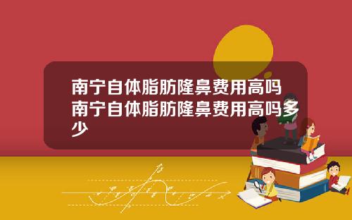 南宁自体脂肪隆鼻费用高吗南宁自体脂肪隆鼻费用高吗多少