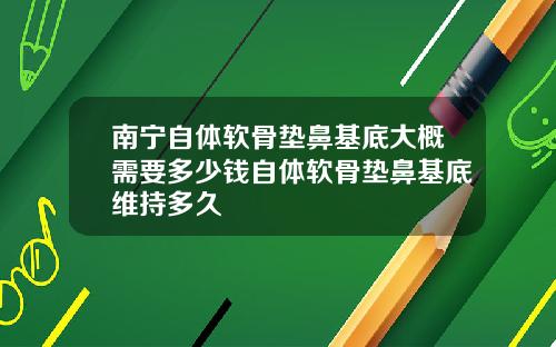 南宁自体软骨垫鼻基底大概需要多少钱自体软骨垫鼻基底维持多久