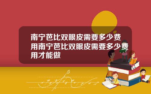 南宁芭比双眼皮需要多少费用南宁芭比双眼皮需要多少费用才能做