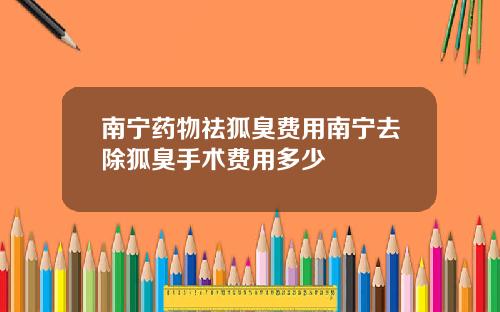南宁药物祛狐臭费用南宁去除狐臭手术费用多少