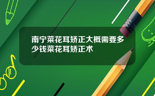 南宁菜花耳矫正大概需要多少钱菜花耳矫正术