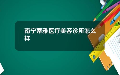 南宁蒂雅医疗美容诊所怎么样