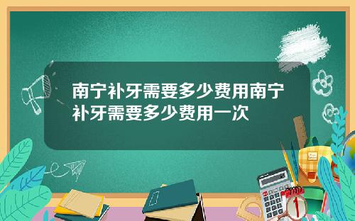 南宁补牙需要多少费用南宁补牙需要多少费用一次