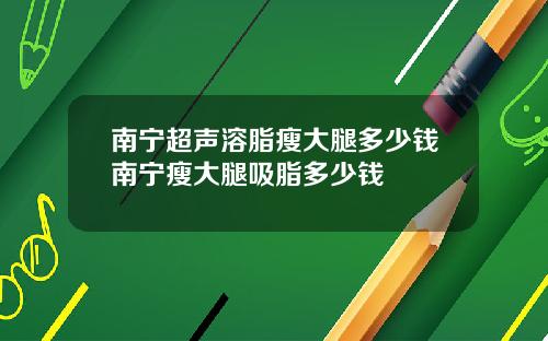 南宁超声溶脂瘦大腿多少钱南宁瘦大腿吸脂多少钱