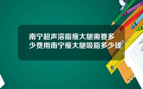 南宁超声溶脂瘦大腿需要多少费用南宁瘦大腿吸脂多少钱