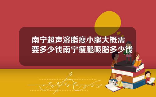 南宁超声溶脂瘦小腿大概需要多少钱南宁瘦腿吸脂多少钱