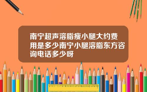 南宁超声溶脂瘦小腿大约费用是多少南宁小腿溶脂东方咨询电话多少呀
